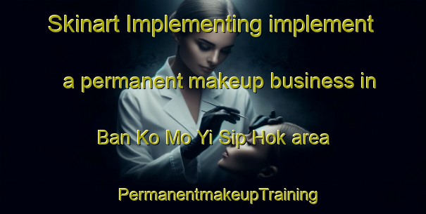 Skinart Implementing implement a permanent makeup business in Ban Ko Mo Yi Sip Hok area | PermanentmakeupTraining | PermanentmakeupClasses | SkinartTraining-Thailand
