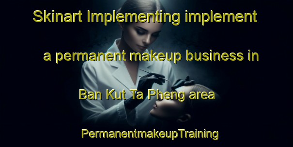 Skinart Implementing implement a permanent makeup business in Ban Kut Ta Pheng area | PermanentmakeupTraining | PermanentmakeupClasses | SkinartTraining-Thailand