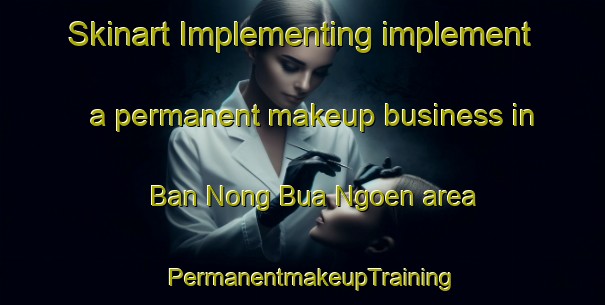 Skinart Implementing implement a permanent makeup business in Ban Nong Bua Ngoen area | PermanentmakeupTraining | PermanentmakeupClasses | SkinartTraining-Thailand