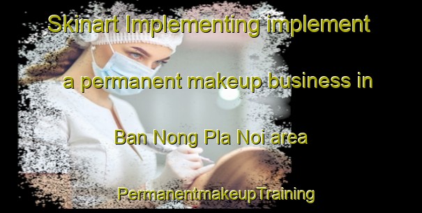 Skinart Implementing implement a permanent makeup business in Ban Nong Pla Noi area | PermanentmakeupTraining | PermanentmakeupClasses | SkinartTraining-Thailand