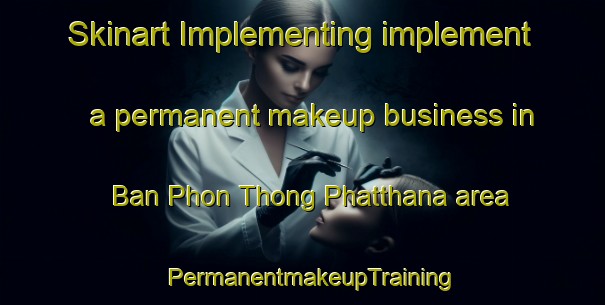 Skinart Implementing implement a permanent makeup business in Ban Phon Thong Phatthana area | PermanentmakeupTraining | PermanentmakeupClasses | SkinartTraining-Thailand