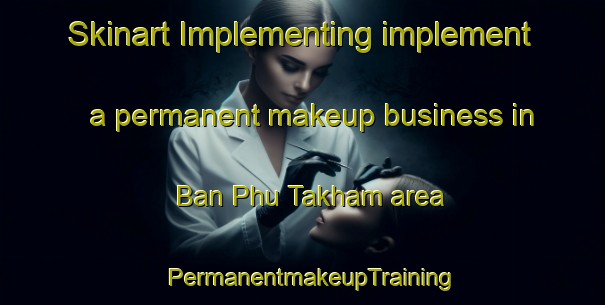 Skinart Implementing implement a permanent makeup business in Ban Phu Takham area | PermanentmakeupTraining | PermanentmakeupClasses | SkinartTraining-Thailand