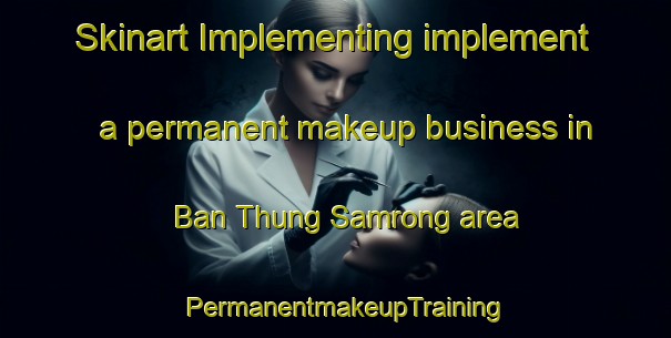 Skinart Implementing implement a permanent makeup business in Ban Thung Samrong area | PermanentmakeupTraining | PermanentmakeupClasses | SkinartTraining-Thailand