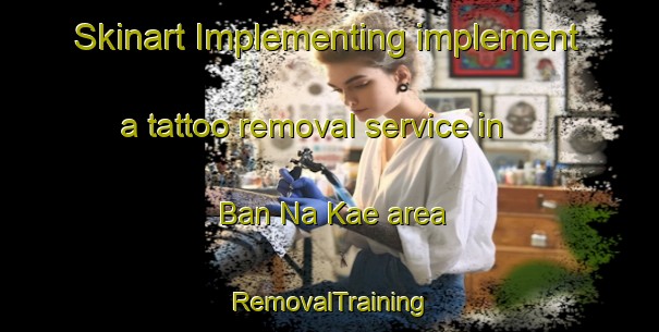 Skinart Implementing implement a tattoo removal service in Ban Na Kae area | RemovalTraining | RemovalClasses | SkinartTraining-Thailand