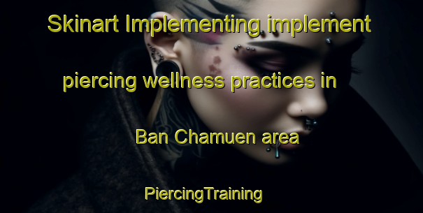 Skinart Implementing implement piercing wellness practices in Ban Chamuen area | PiercingTraining | PiercingClasses | SkinartTraining-Thailand