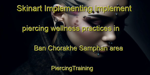 Skinart Implementing implement piercing wellness practices in Ban Chorakhe Samphan area | PiercingTraining | PiercingClasses | SkinartTraining-Thailand