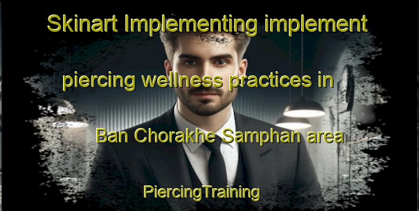 Skinart Implementing implement piercing wellness practices in Ban Chorakhe Samphan area | PiercingTraining | PiercingClasses | SkinartTraining-Thailand