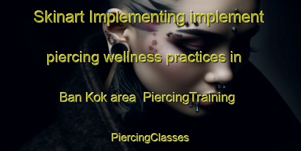 Skinart Implementing implement piercing wellness practices in Ban Kok area | #PiercingTraining #PiercingClasses #SkinartTraining-Thailand