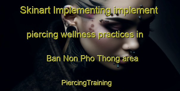 Skinart Implementing implement piercing wellness practices in Ban Non Pho Thong area | PiercingTraining | PiercingClasses | SkinartTraining-Thailand