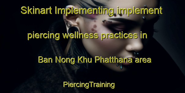 Skinart Implementing implement piercing wellness practices in Ban Nong Khu Phatthana area | PiercingTraining | PiercingClasses | SkinartTraining-Thailand