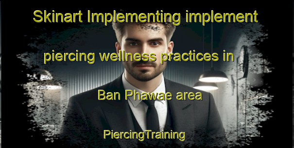 Skinart Implementing implement piercing wellness practices in Ban Phawae area | #PiercingTraining #PiercingClasses #SkinartTraining-Thailand