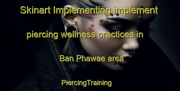 Skinart Implementing implement piercing wellness practices in Ban Phawae area | PiercingTraining | PiercingClasses | SkinartTraining-Thailand