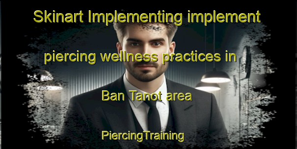 Skinart Implementing implement piercing wellness practices in Ban Tanot area | PiercingTraining | PiercingClasses | SkinartTraining-Thailand