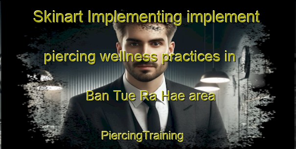 Skinart Implementing implement piercing wellness practices in Ban Tue Ra Hae area | PiercingTraining | PiercingClasses | SkinartTraining-Thailand