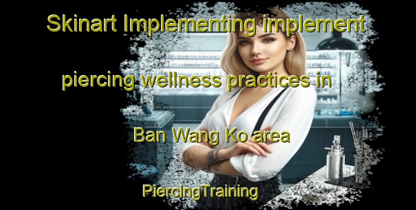 Skinart Implementing implement piercing wellness practices in Ban Wang Ko area | PiercingTraining | PiercingClasses | SkinartTraining-Thailand