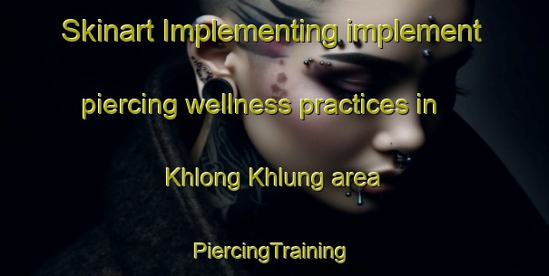 Skinart Implementing implement piercing wellness practices in Khlong Khlung area | #PiercingTraining #PiercingClasses #SkinartTraining-Thailand