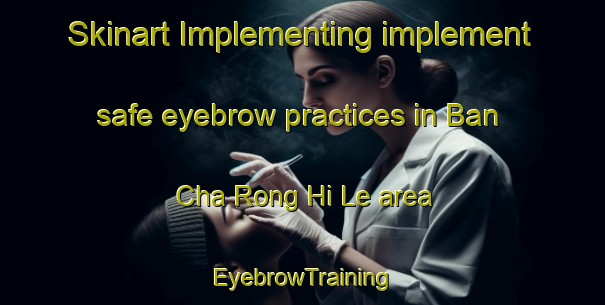 Skinart Implementing implement safe eyebrow practices in Ban Cha Rong Hi Le area | EyebrowTraining | EyebrowClasses | SkinartTraining-Thailand