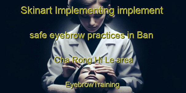 Skinart Implementing implement safe eyebrow practices in Ban Cha Rong Hi Le area | EyebrowTraining | EyebrowClasses | SkinartTraining-Thailand