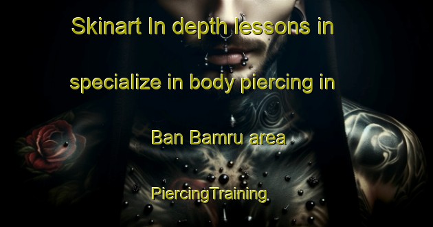 Skinart In-depth lessons in specialize in body piercing in Ban Bamru area | PiercingTraining | PiercingClasses | SkinartTraining-Thailand