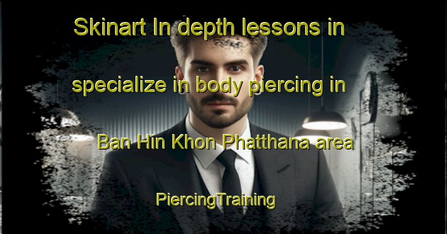 Skinart In-depth lessons in specialize in body piercing in Ban Hin Khon Phatthana area | PiercingTraining | PiercingClasses | SkinartTraining-Thailand