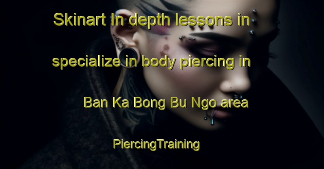 Skinart In-depth lessons in specialize in body piercing in Ban Ka Bong Bu Ngo area | PiercingTraining | PiercingClasses | SkinartTraining-Thailand