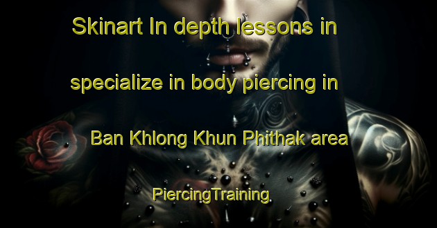 Skinart In-depth lessons in specialize in body piercing in Ban Khlong Khun Phithak area | PiercingTraining | PiercingClasses | SkinartTraining-Thailand