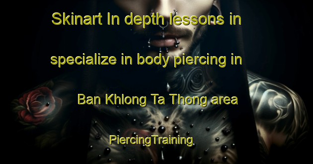 Skinart In-depth lessons in specialize in body piercing in Ban Khlong Ta Thong area | PiercingTraining | PiercingClasses | SkinartTraining-Thailand