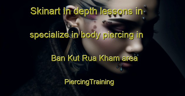 Skinart In-depth lessons in specialize in body piercing in Ban Kut Rua Kham area | PiercingTraining | PiercingClasses | SkinartTraining-Thailand