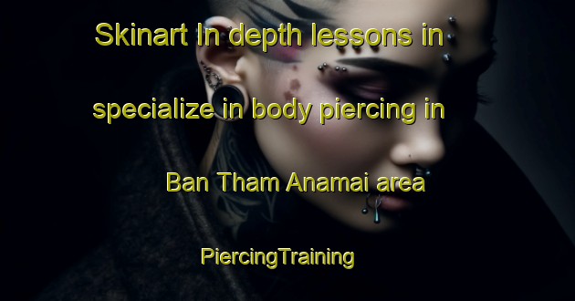Skinart In-depth lessons in specialize in body piercing in Ban Tham Anamai area | PiercingTraining | PiercingClasses | SkinartTraining-Thailand