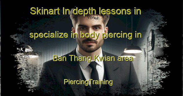 Skinart In-depth lessons in specialize in body piercing in Ban Thang Kwian area | PiercingTraining | PiercingClasses | SkinartTraining-Thailand