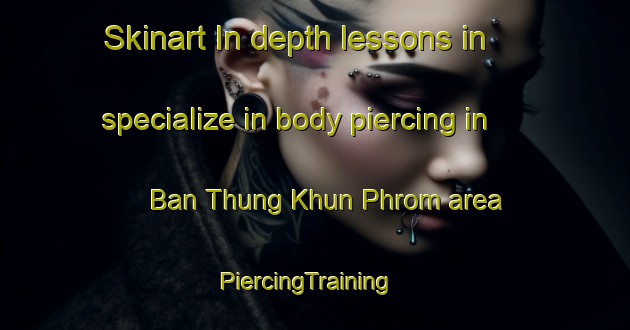 Skinart In-depth lessons in specialize in body piercing in Ban Thung Khun Phrom area | PiercingTraining | PiercingClasses | SkinartTraining-Thailand