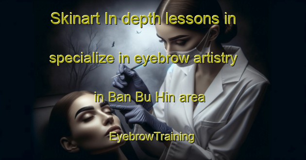 Skinart In-depth lessons in specialize in eyebrow artistry in Ban Bu Hin area | EyebrowTraining | EyebrowClasses | SkinartTraining-Thailand