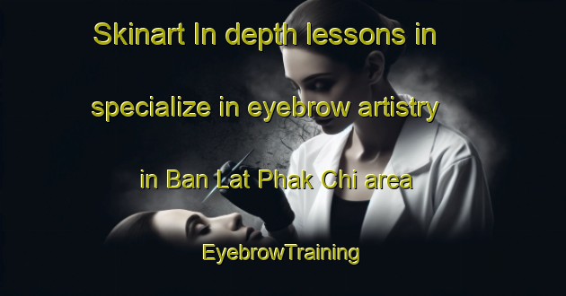Skinart In-depth lessons in specialize in eyebrow artistry in Ban Lat Phak Chi area | EyebrowTraining | EyebrowClasses | SkinartTraining-Thailand