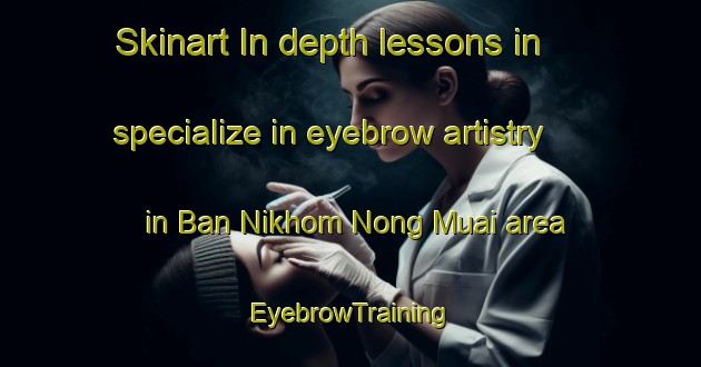 Skinart In-depth lessons in specialize in eyebrow artistry in Ban Nikhom Nong Muai area | EyebrowTraining | EyebrowClasses | SkinartTraining-Thailand
