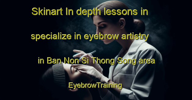 Skinart In-depth lessons in specialize in eyebrow artistry in Ban Non Si Thong Song area | EyebrowTraining | EyebrowClasses | SkinartTraining-Thailand