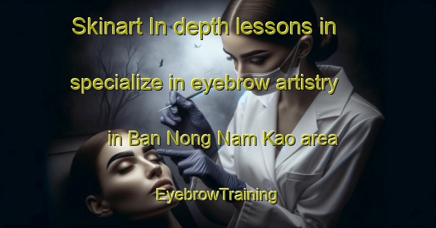 Skinart In-depth lessons in specialize in eyebrow artistry in Ban Nong Nam Kao area | EyebrowTraining | EyebrowClasses | SkinartTraining-Thailand