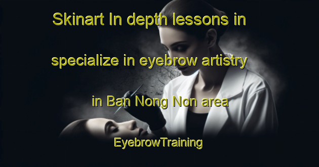 Skinart In-depth lessons in specialize in eyebrow artistry in Ban Nong Non area | EyebrowTraining | EyebrowClasses | SkinartTraining-Thailand