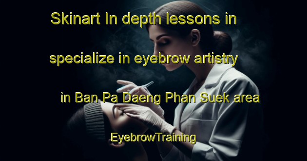 Skinart In-depth lessons in specialize in eyebrow artistry in Ban Pa Daeng Phan Suek area | EyebrowTraining | EyebrowClasses | SkinartTraining-Thailand