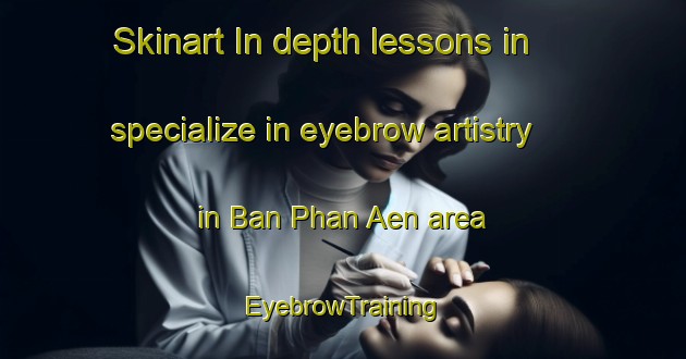 Skinart In-depth lessons in specialize in eyebrow artistry in Ban Phan Aen area | EyebrowTraining | EyebrowClasses | SkinartTraining-Thailand