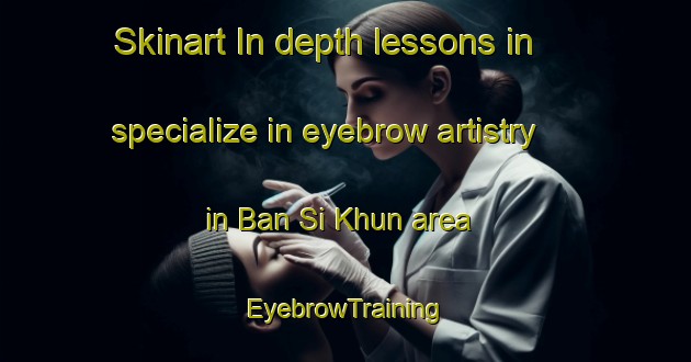 Skinart In-depth lessons in specialize in eyebrow artistry in Ban Si Khun area | EyebrowTraining | EyebrowClasses | SkinartTraining-Thailand
