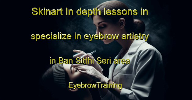 Skinart In-depth lessons in specialize in eyebrow artistry in Ban Sitthi Seri area | EyebrowTraining | EyebrowClasses | SkinartTraining-Thailand