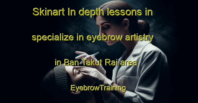 Skinart In-depth lessons in specialize in eyebrow artistry in Ban Takut Rai area | EyebrowTraining | EyebrowClasses | SkinartTraining-Thailand