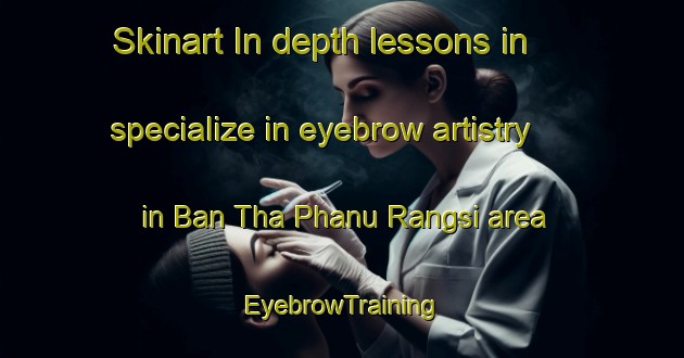 Skinart In-depth lessons in specialize in eyebrow artistry in Ban Tha Phanu Rangsi area | EyebrowTraining | EyebrowClasses | SkinartTraining-Thailand