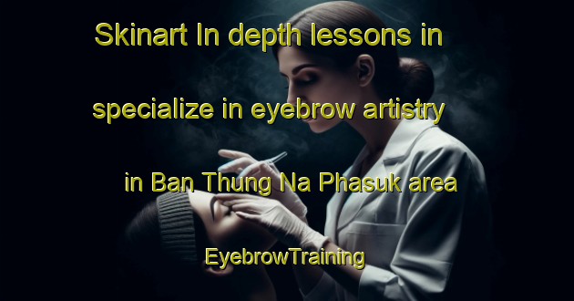 Skinart In-depth lessons in specialize in eyebrow artistry in Ban Thung Na Phasuk area | EyebrowTraining | EyebrowClasses | SkinartTraining-Thailand