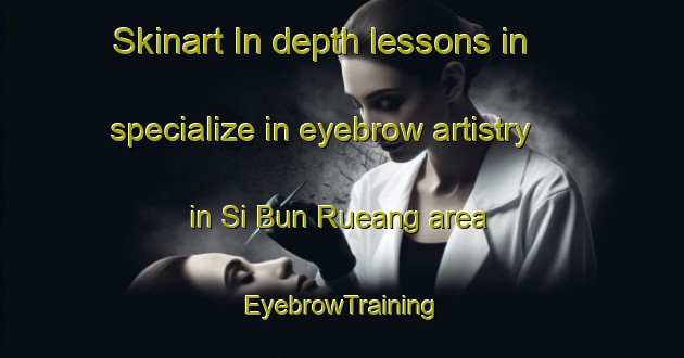 Skinart In-depth lessons in specialize in eyebrow artistry in Si Bun Rueang area | EyebrowTraining | EyebrowClasses | SkinartTraining-Thailand