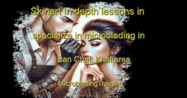 Skinart In-depth lessons in specialize in microblading in Ban Chak Khat area | MicrobladingTraining | MicrobladingClasses | SkinartTraining-Thailand