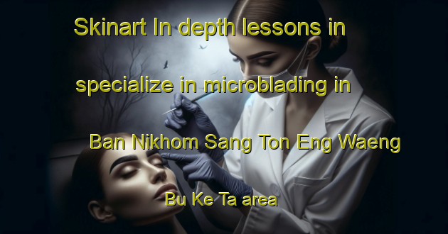 Skinart In-depth lessons in specialize in microblading in Ban Nikhom Sang Ton Eng Waeng Bu Ke Ta area | MicrobladingTraining | MicrobladingClasses | SkinartTraining-Thailand