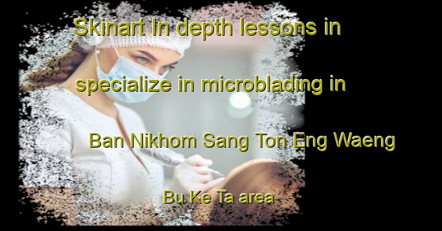 Skinart In-depth lessons in specialize in microblading in Ban Nikhom Sang Ton Eng Waeng Bu Ke Ta area | MicrobladingTraining | MicrobladingClasses | SkinartTraining-Thailand
