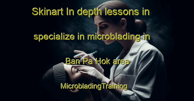 Skinart In-depth lessons in specialize in microblading in Ban Pa Hok area | MicrobladingTraining | MicrobladingClasses | SkinartTraining-Thailand
