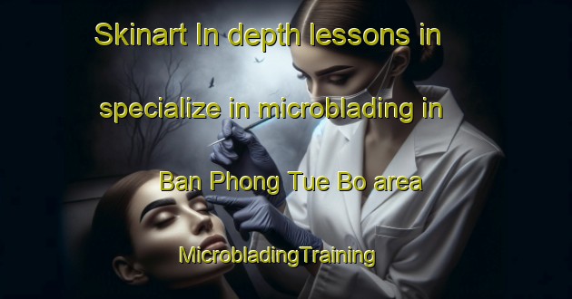 Skinart In-depth lessons in specialize in microblading in Ban Phong Tue Bo area | MicrobladingTraining | MicrobladingClasses | SkinartTraining-Thailand